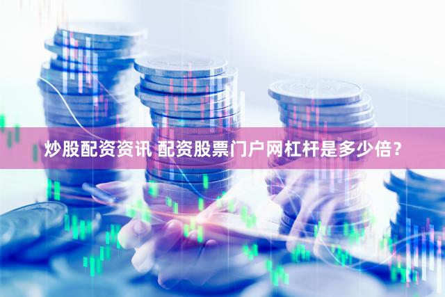 炒股配资资讯 配资股票门户网杠杆是多少倍？