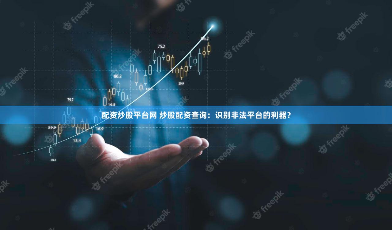 配资炒股平台网 炒股配资查询：识别非法平台的利器？