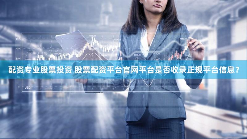 配资专业股票投资 股票配资平台官网平台是否收录正规平台信息？