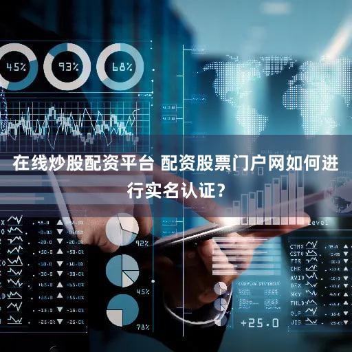 在线炒股配资平台 配资股票门户网如何进行实名认证？