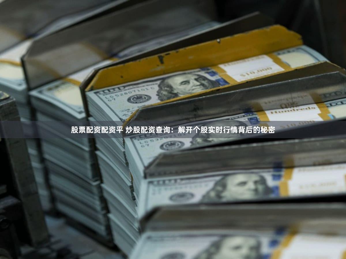 股票配资配资平 炒股配资查询：解开个股实时行情背后的秘密