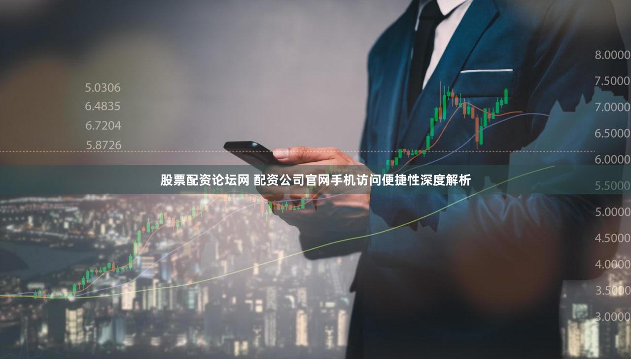 股票配资论坛网 配资公司官网手机访问便捷性深度解析