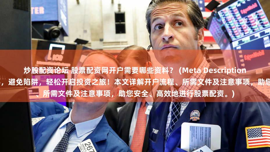 炒股配资论坛 股票配资网开户需要哪些资料？ (Meta Description   了解股票配资网开户所需资料，避免陷阱，轻松开启投资之旅！本文详解开户流程、所需文件及注意事项，助您安全、高效地进行股票配资。)