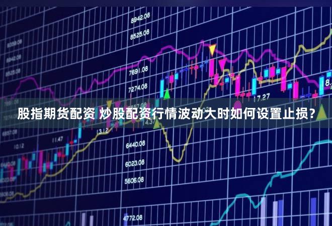 股指期货配资 炒股配资行情波动大时如何设置止损？