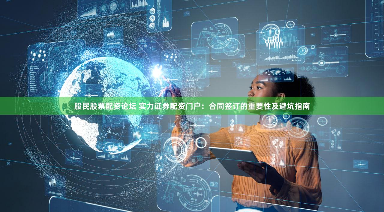 股民股票配资论坛 实力证券配资门户：合同签订的重要性及避坑指南