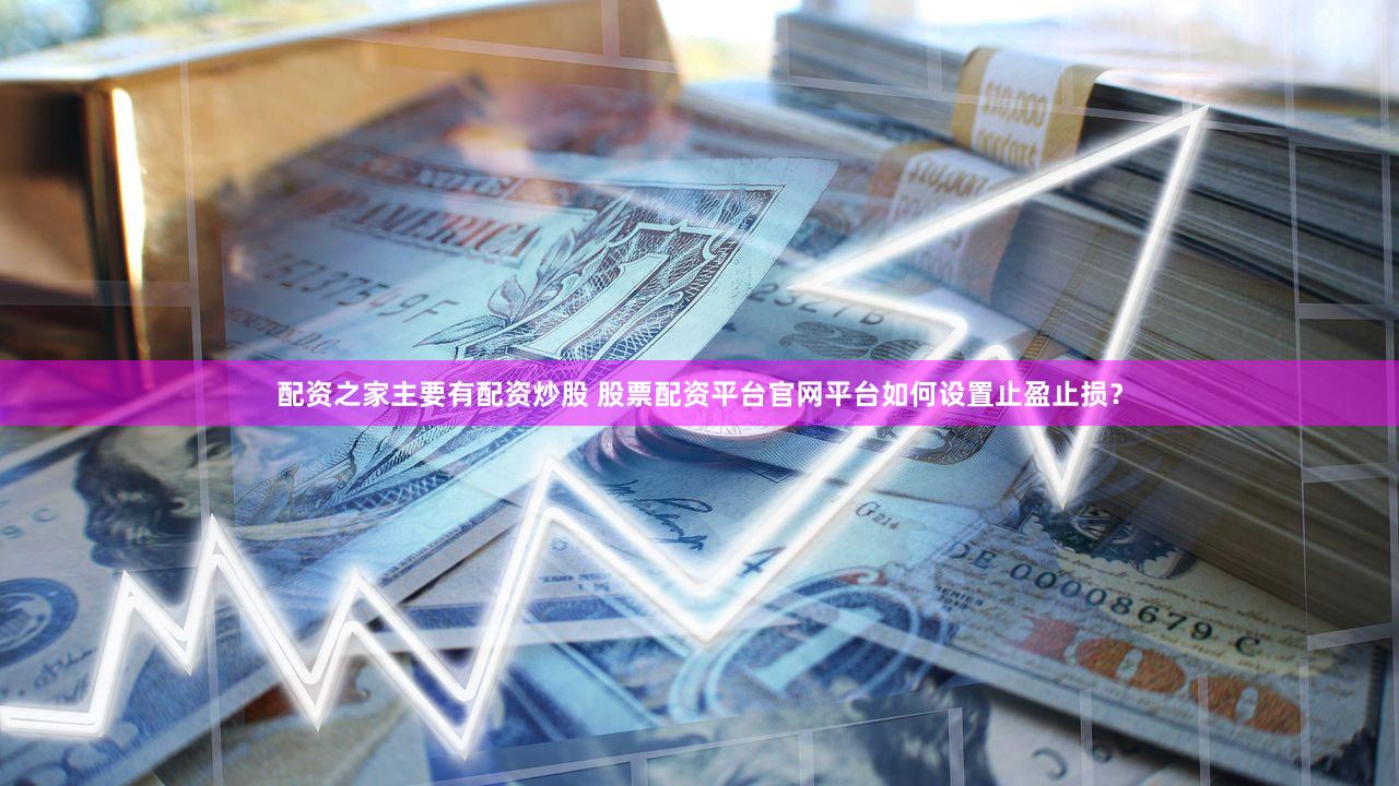 配资之家主要有配资炒股 股票配资平台官网平台如何设置止盈止损？