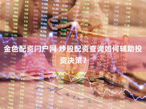 金色配资门户网 炒股配资查询如何辅助投资决策？