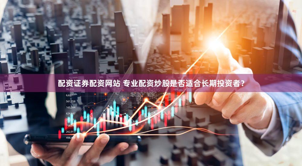 配资证券配资网站 专业配资炒股是否适合长期投资者？