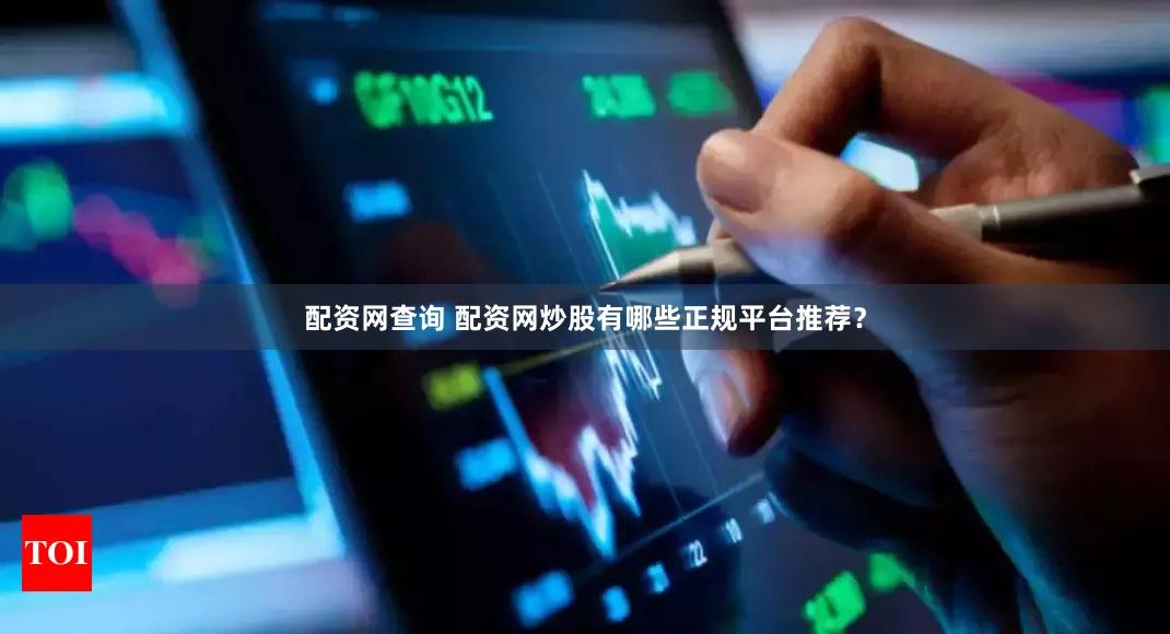 配资网查询 配资网炒股有哪些正规平台推荐？