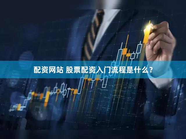 配资网站 股票配资入门流程是什么？