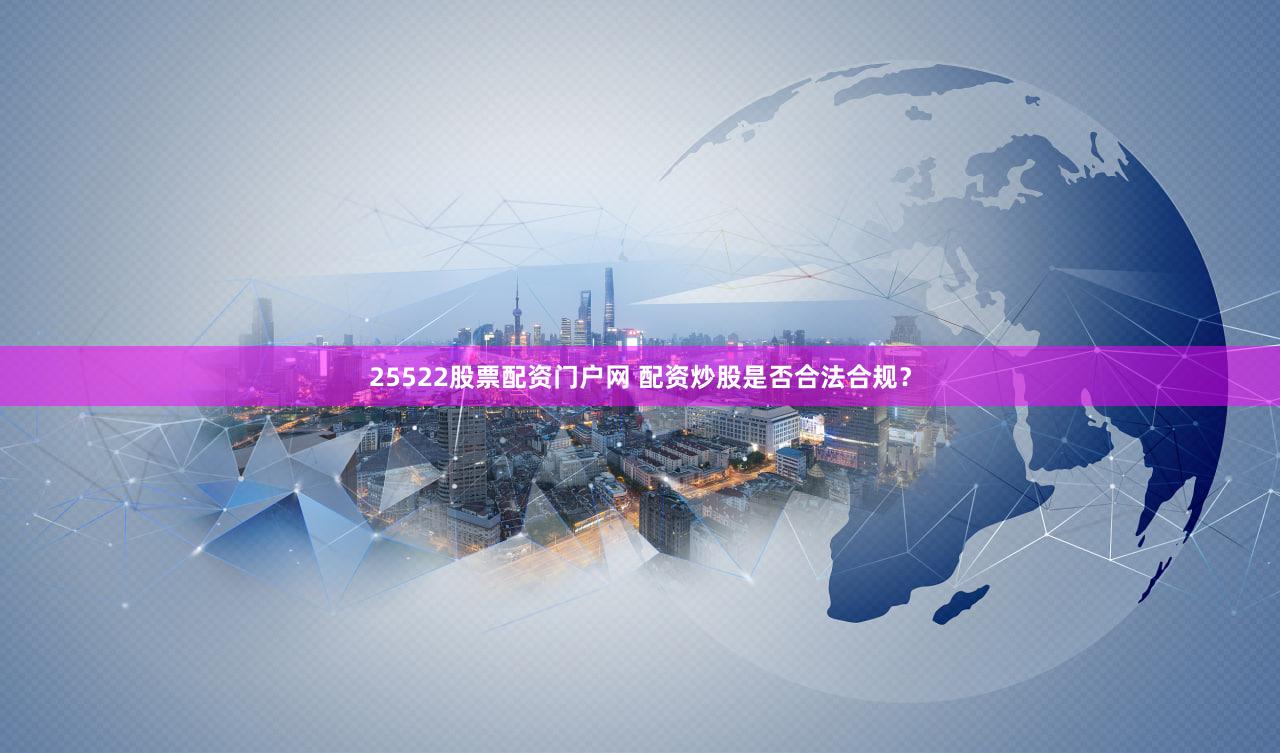 25522股票配资门户网 配资炒股是否合法合规？