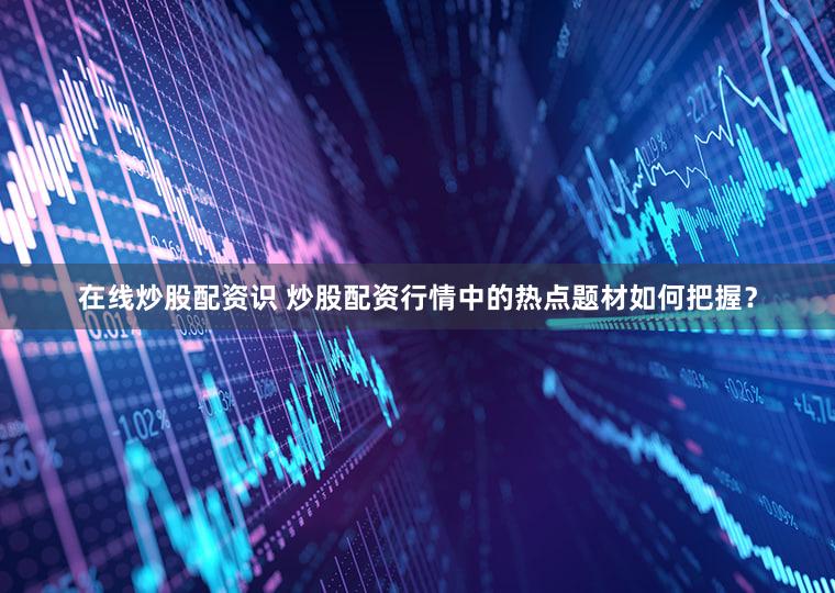 在线炒股配资识 炒股配资行情中的热点题材如何把握？