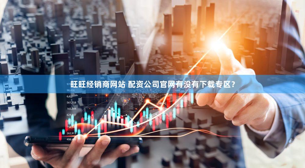 旺旺经销商网站 配资公司官网有没有下载专区？