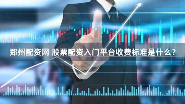 郑州配资网 股票配资入门平台收费标准是什么？