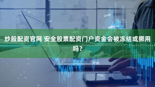 炒股配资官网 安全股票配资门户资金会被冻结或挪用吗？