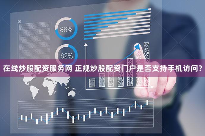 在线炒股配资服务网 正规炒股配资门户是否支持手机访问？