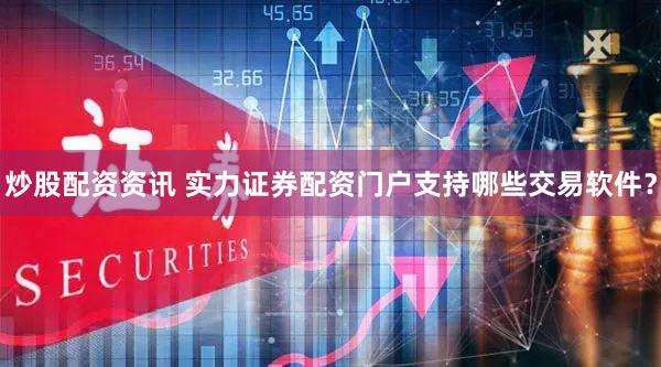 炒股配资资讯 实力证券配资门户支持哪些交易软件？