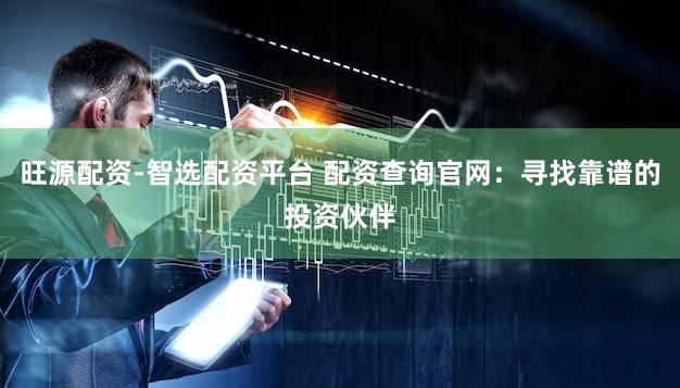 旺源配资-智选配资平台 配资查询官网：寻找靠谱的投资伙伴