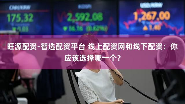 旺源配资-智选配资平台 线上配资网和线下配资：你应该选择哪一个？
