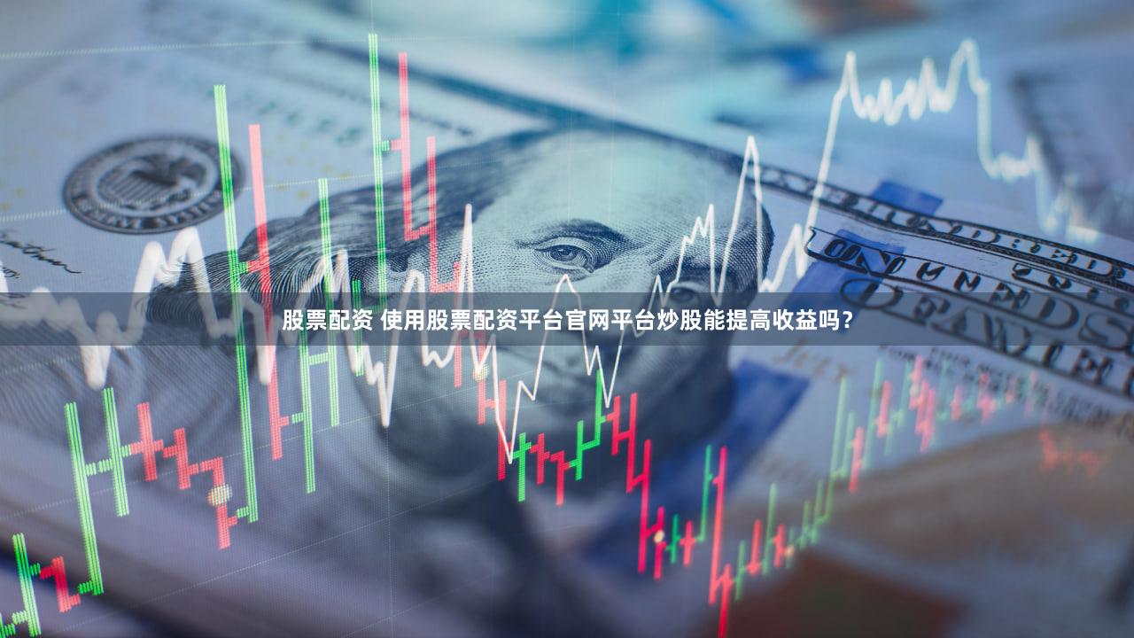 股票配资 使用股票配资平台官网平台炒股能提高收益吗？