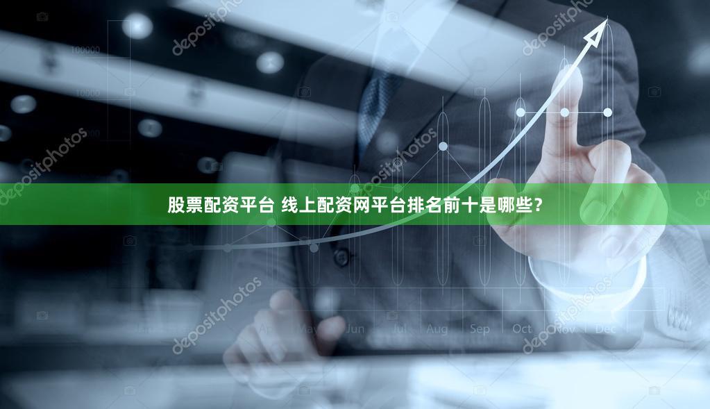股票配资平台 线上配资网平台排名前十是哪些？