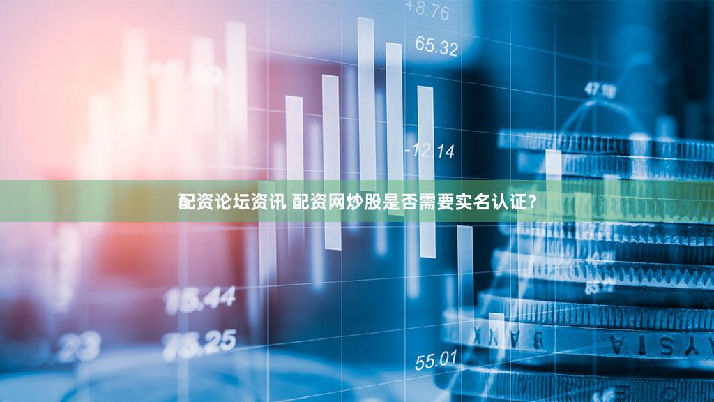 配资论坛资讯 配资网炒股是否需要实名认证？