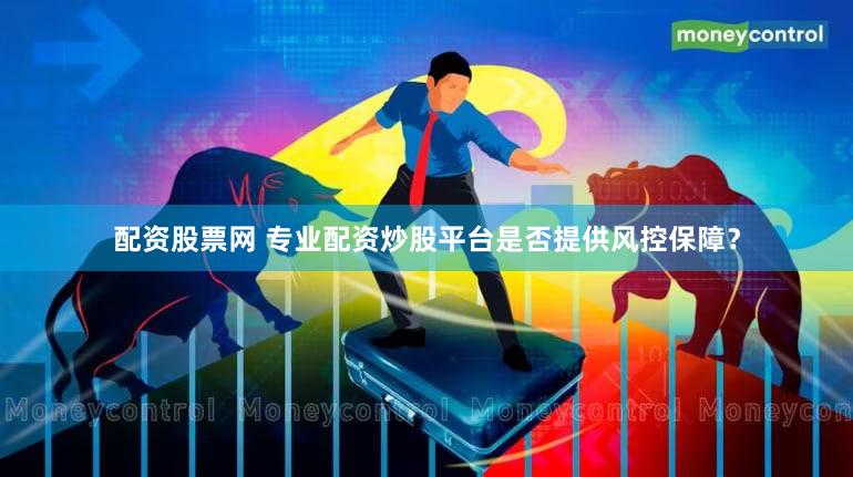配资股票网 专业配资炒股平台是否提供风控保障？