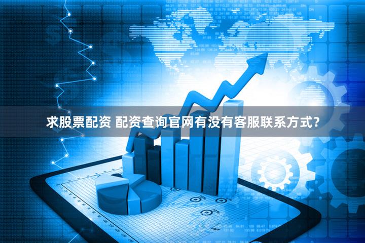 求股票配资 配资查询官网有没有客服联系方式？