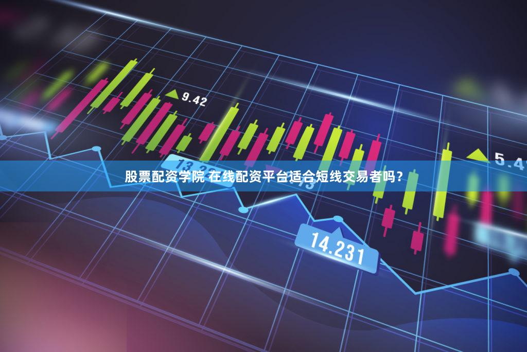 股票配资学院 在线配资平台适合短线交易者吗？