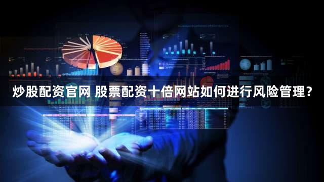 炒股配资官网 股票配资十倍网站如何进行风险管理？