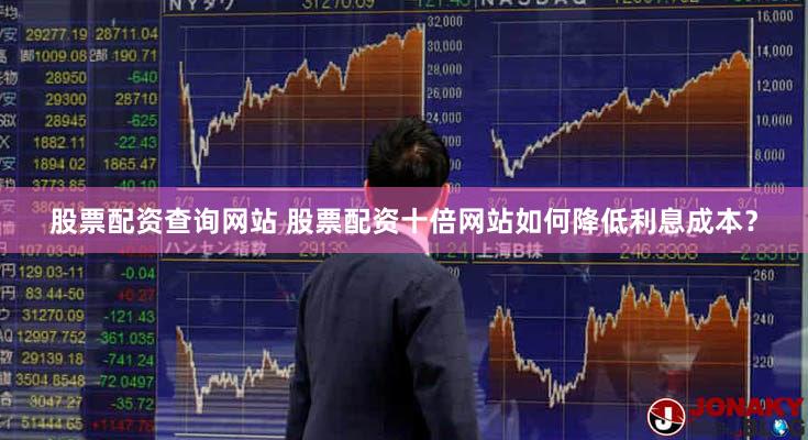 股票配资查询网站 股票配资十倍网站如何降低利息成本？