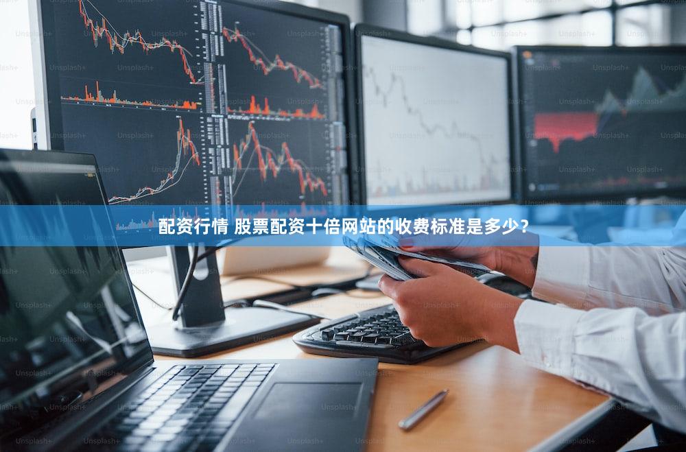 配资行情 股票配资十倍网站的收费标准是多少？