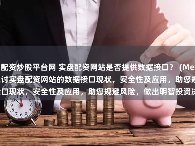 配资炒股平台网 实盘配资网站是否提供数据接口？ (Meta Description  深入探讨实盘配资网站的数据接口现状，安全性及应用，助您规避风险，做出明智投资决策。)