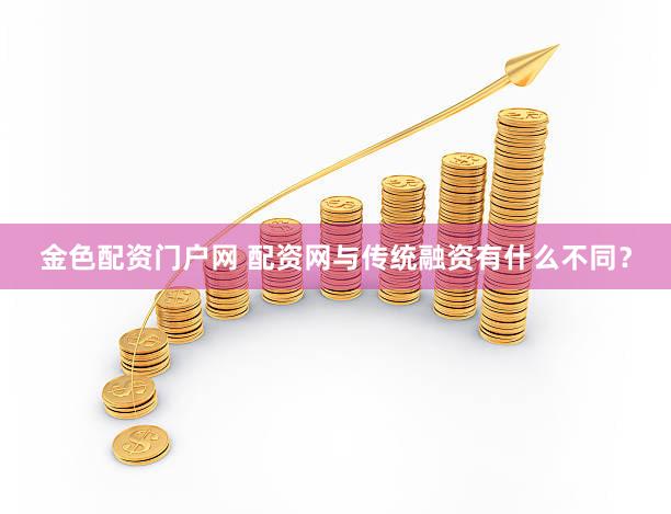 金色配资门户网 配资网与传统融资有什么不同？