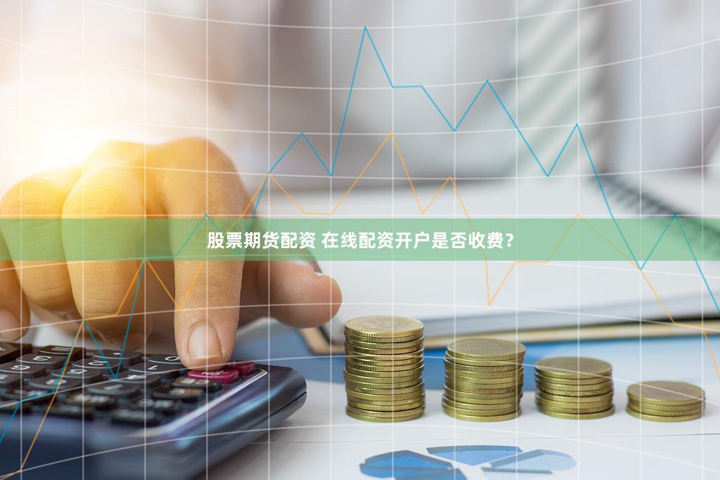股票期货配资 在线配资开户是否收费？