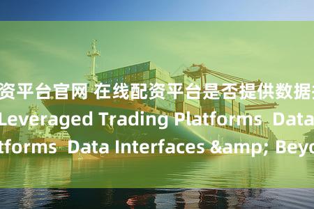 正规配资平台官网 在线配资平台是否提供数据接口？ (Online Leveraged Trading Platforms  Data Interfaces & Beyond)