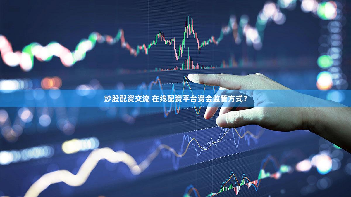 炒股配资交流 在线配资平台资金监管方式？