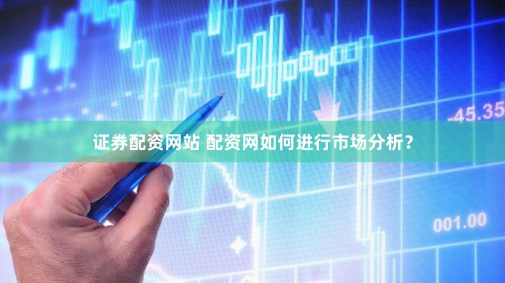 证券配资网站 配资网如何进行市场分析？