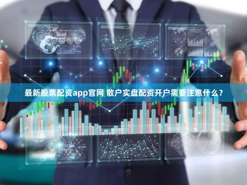 最新股票配资app官网 散户实盘配资开户需要注意什么？