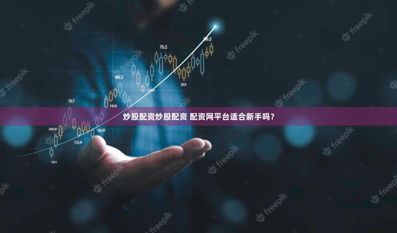 炒股配资炒股配资 配资网平台适合新手吗？