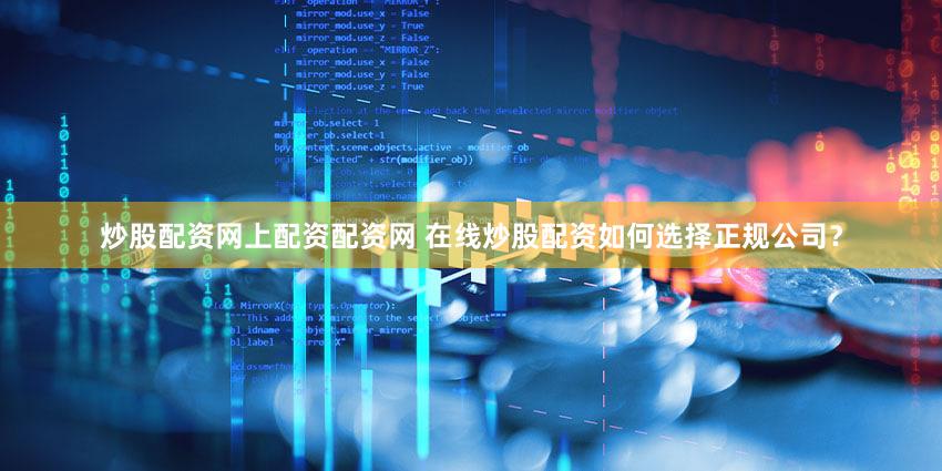 炒股配资网上配资配资网 在线炒股配资如何选择正规公司？
