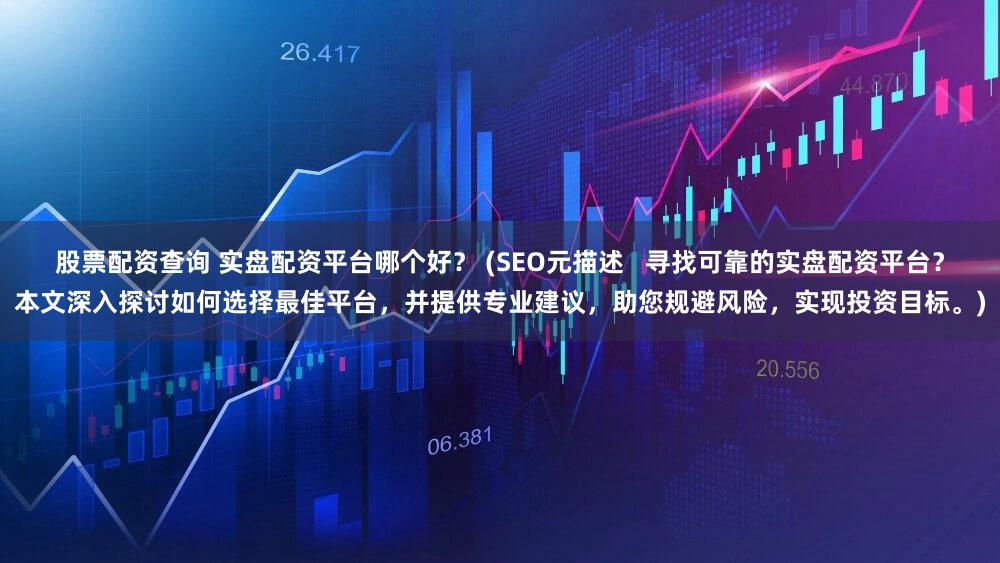 股票配资查询 实盘配资平台哪个好？ (SEO元描述   寻找可靠的实盘配资平台？本文深入探讨如何选择最佳平台，并提供专业建议，助您规避风险，实现投资目标。)