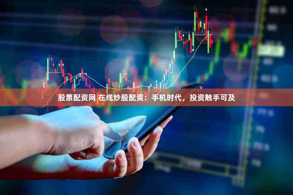 股票配资网 在线炒股配资：手机时代，投资触手可及
