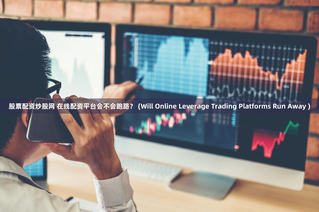 股票配资炒股网 在线配资平台会不会跑路？ (Will Online Leverage Trading Platforms Run Away )