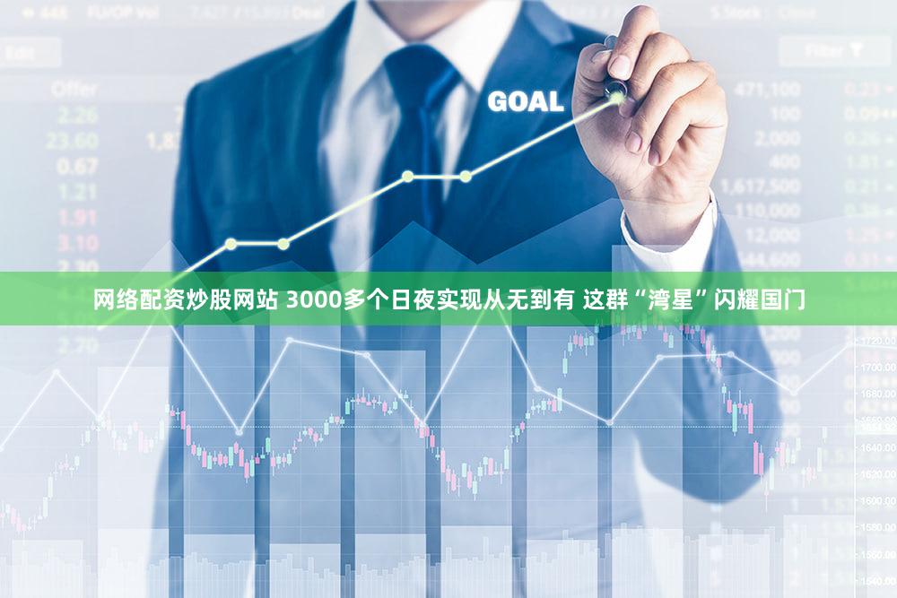 网络配资炒股网站 3000多个日夜实现从无到有 这群“湾星”闪耀国门