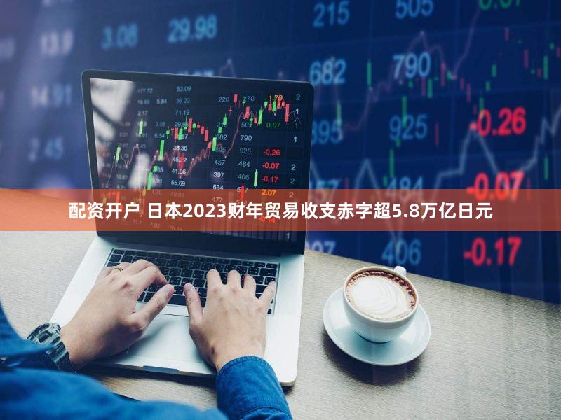 配资开户 日本2023财年贸易收支赤字超5.8万亿日元