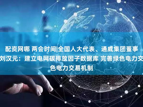 配资网哪 两会时间|全国人大代表、通威集团董事局主席刘汉元：建立电网碳排放因子数据库 完善绿色电力交易机制