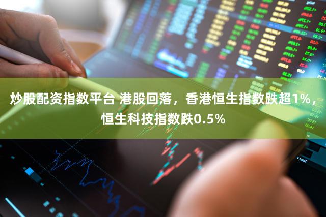 炒股配资指数平台 港股回落，香港恒生指数跌超1%，恒生科技指数跌0.5%