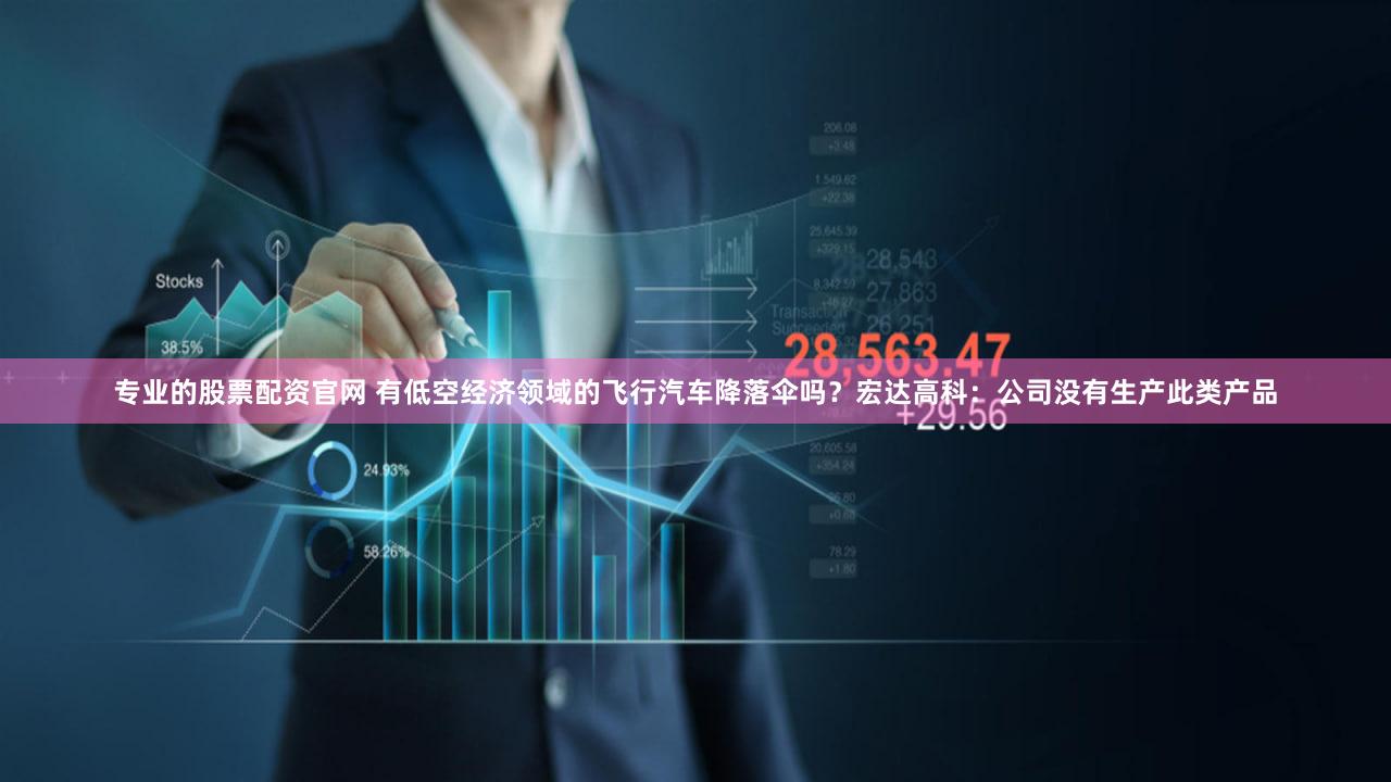 专业的股票配资官网 有低空经济领域的飞行汽车降落伞吗？宏达高科：公司没有生产此类产品